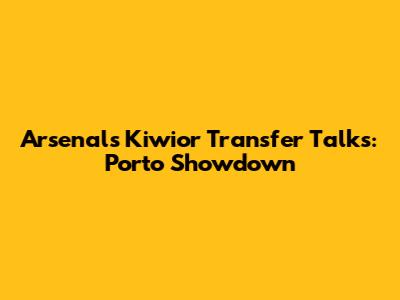 Arsenal's Kiwior Transfer Talks: Porto Showdown