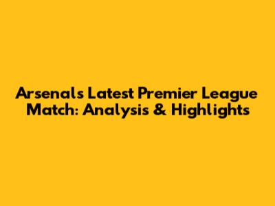 Arsenal's Latest Premier League Match: Analysis & Highlights