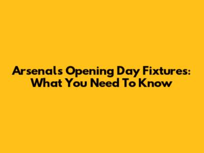 Arsenal's Opening Day Fixtures: What You Need To Know
