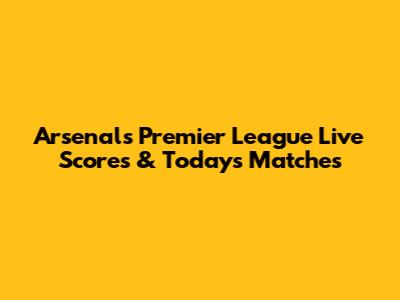 Arsenal's Premier League Live Scores & Today's Matches