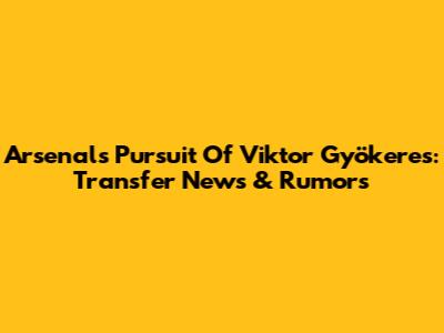 Arsenal's Pursuit Of Viktor Gyökeres: Transfer News & Rumors