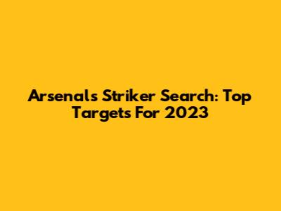 Arsenal's Striker Search: Top Targets For 2023
