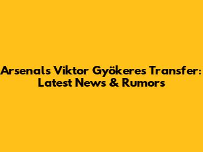 Arsenal's Viktor Gyökeres Transfer: Latest News & Rumors