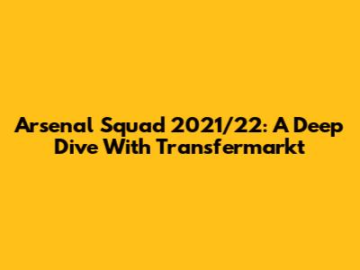 Arsenal Squad 2021/22: A Deep Dive With Transfermarkt