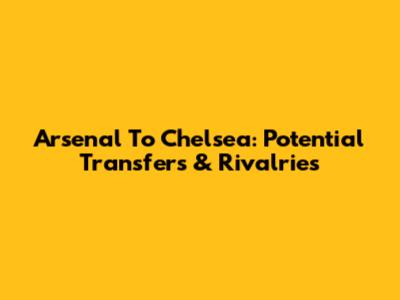 Arsenal To Chelsea: Potential Transfers & Rivalries