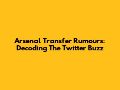 Arsenal Transfer Rumours: Decoding The Twitter Buzz