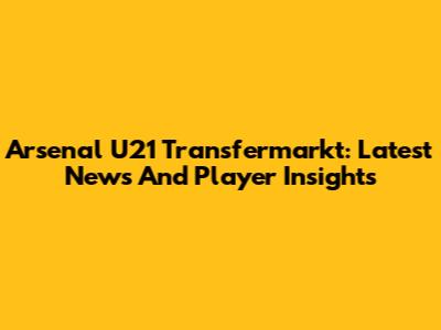 Arsenal U21 Transfermarkt: Latest News And Player Insights