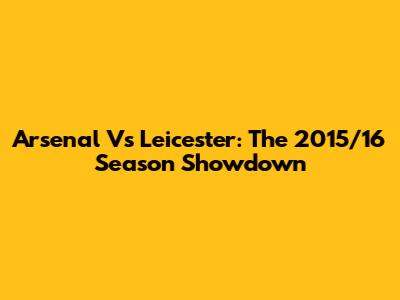 Arsenal Vs Leicester: The 2015/16 Season Showdown