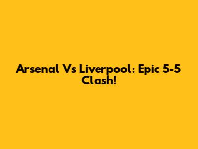 Arsenal Vs Liverpool: Epic 5-5 Clash!