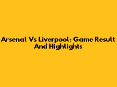 Arsenal Vs Liverpool: Game Result And Highlights
