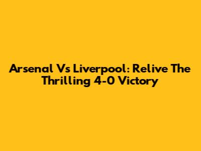 Arsenal Vs Liverpool: Relive The Thrilling 4-0 Victory