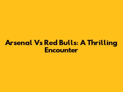 Arsenal Vs Red Bulls: A Thrilling Encounter