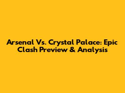 Arsenal Vs. Crystal Palace: Epic Clash Preview & Analysis