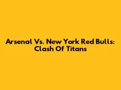 Arsenal Vs. New York Red Bulls: Clash Of Titans