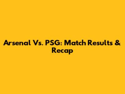 Arsenal Vs. PSG: Match Results & Recap