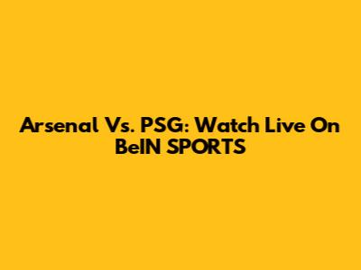 Arsenal Vs. PSG: Watch Live On BeIN SPORTS
