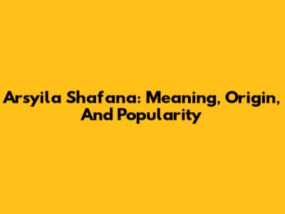 Arsyila Shafana: Meaning, Origin, And Popularity