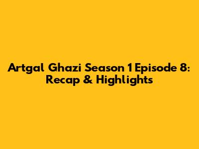 Artgal Ghazi Season 1 Episode 8: Recap & Highlights