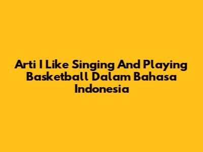Arti 'I Like Singing And Playing Basketball' Dalam Bahasa Indonesia