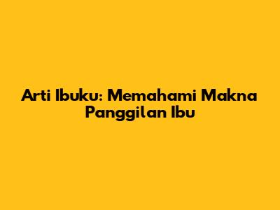 Arti 'Ibuku': Memahami Makna Panggilan Ibu