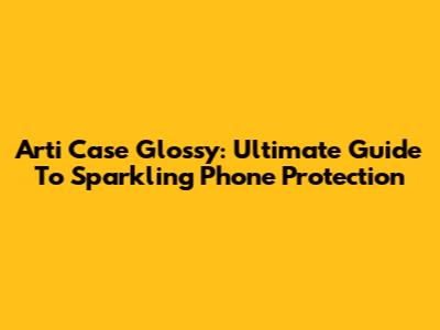 Arti Case Glossy: Ultimate Guide To Sparkling Phone Protection