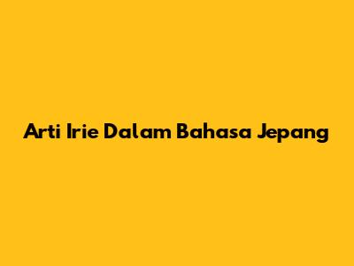 Arti Irie Dalam Bahasa Jepang