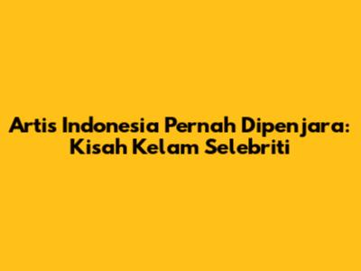 Artis Indonesia Pernah Dipenjara: Kisah Kelam Selebriti
