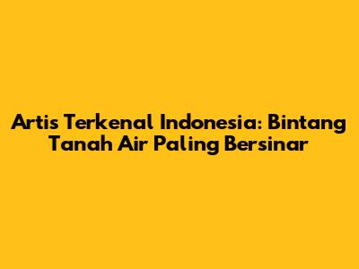 Artis Terkenal Indonesia: Bintang Tanah Air Paling Bersinar