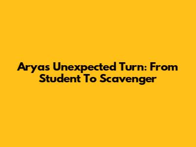 Arya's Unexpected Turn: From Student To Scavenger