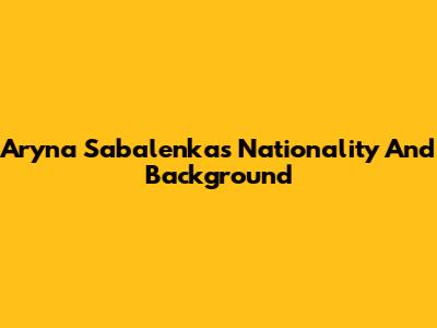 Aryna Sabalenka's Nationality And Background
