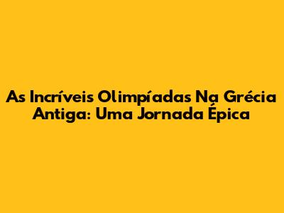 As Incríveis Olimpíadas Na Grécia Antiga: Uma Jornada Épica