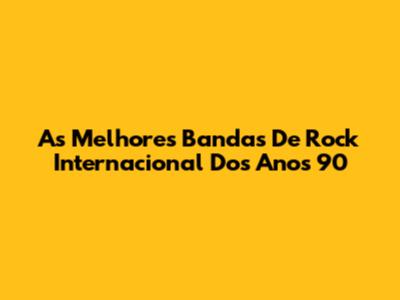 As Melhores Bandas De Rock Internacional Dos Anos 90