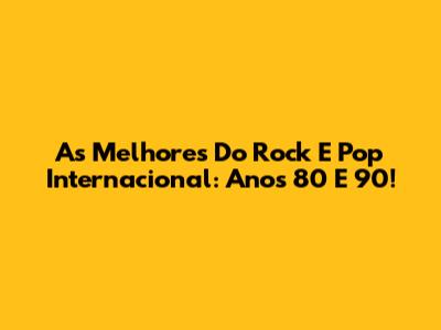 As Melhores Do Rock E Pop Internacional: Anos 80 E 90!