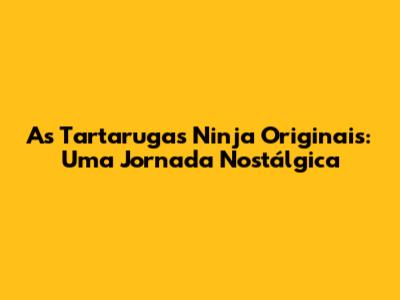 As Tartarugas Ninja Originais: Uma Jornada Nostálgica
