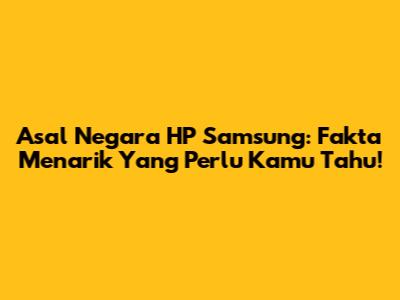 Asal Negara HP Samsung: Fakta Menarik Yang Perlu Kamu Tahu!