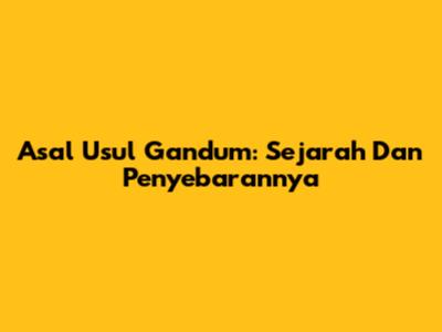 Asal Usul Gandum: Sejarah Dan Penyebarannya