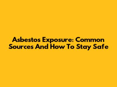 Asbestos Exposure: Common Sources And How To Stay Safe