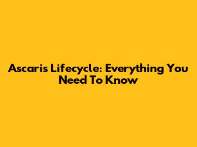 Ascaris Lifecycle: Everything You Need To Know