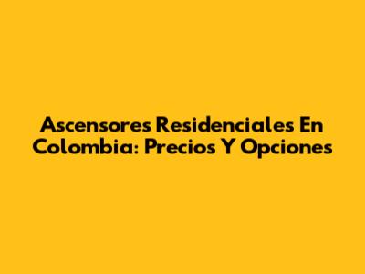Ascensores Residenciales En Colombia: Precios Y Opciones