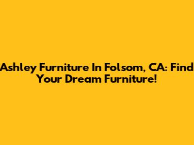 Ashley Furniture In Folsom, CA: Find Your Dream Furniture!
