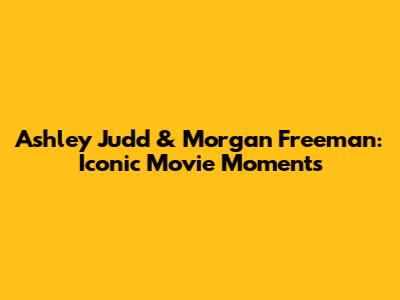 Ashley Judd & Morgan Freeman: Iconic Movie Moments