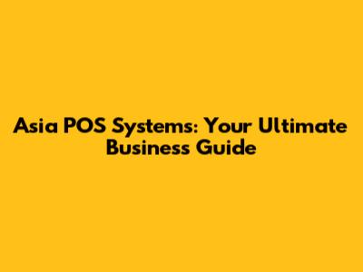 Asia POS Systems: Your Ultimate Business Guide
