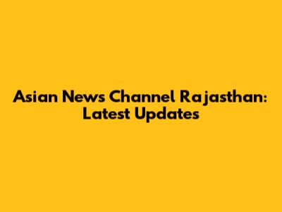 Asian News Channel Rajasthan: Latest Updates