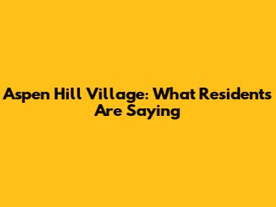 Aspen Hill Village: What Residents Are Saying