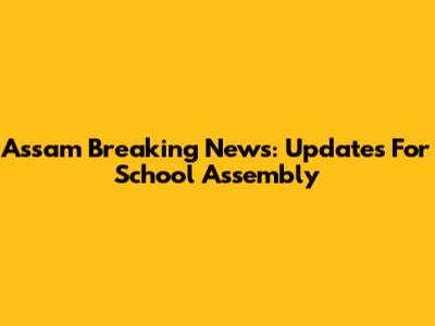 Assam Breaking News: Updates For School Assembly