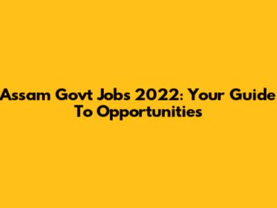 Assam Govt Jobs 2022: Your Guide To Opportunities