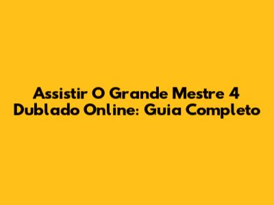 Assistir O Grande Mestre 4 Dublado Online: Guia Completo