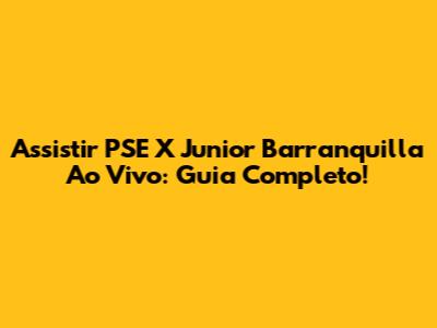 Assistir PSE X Junior Barranquilla Ao Vivo: Guia Completo!