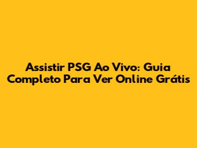 Assistir PSG Ao Vivo: Guia Completo Para Ver Online Grátis