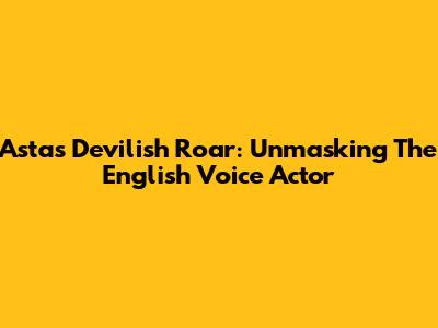 Asta's Devilish Roar: Unmasking The English Voice Actor